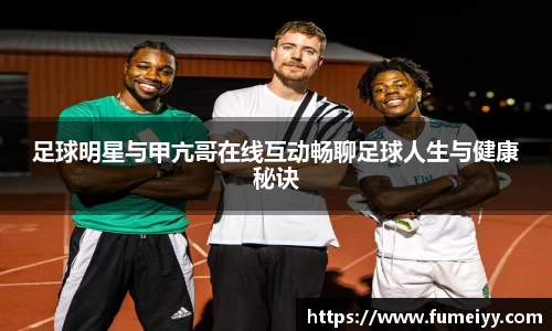 足球明星与甲亢哥在线互动畅聊足球人生与健康秘诀
