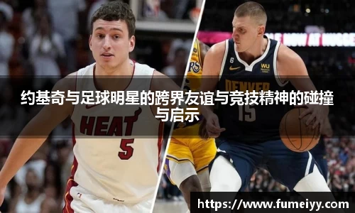 约基奇与足球明星的跨界友谊与竞技精神的碰撞与启示