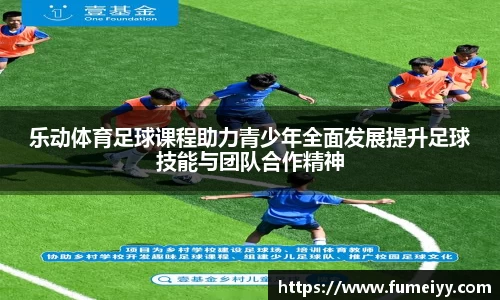 乐动体育足球课程助力青少年全面发展提升足球技能与团队合作精神