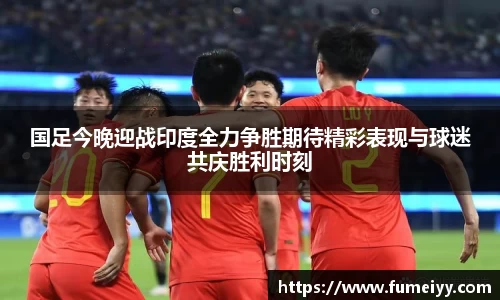 国足今晚迎战印度全力争胜期待精彩表现与球迷共庆胜利时刻
